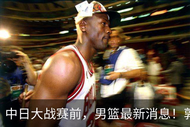 中日大战赛前，男篮最新消息！郭士强确认三人不打，崔永熙胡明轩很关键